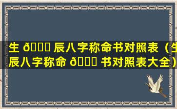 生 🐝 辰八字称命书对照表（生辰八字称命 🐒 书对照表大全）